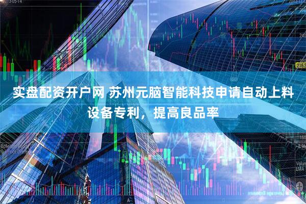 实盘配资开户网 苏州元脑智能科技申请自动上料设备专利，提高良品率
