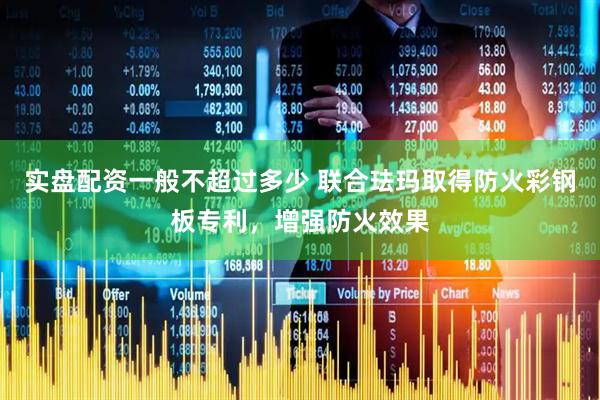 实盘配资一般不超过多少 联合珐玛取得防火彩钢板专利，增强防火效果