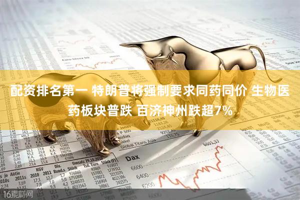 配资排名第一 特朗普将强制要求同药同价 生物医药板块普跌 百济神州跌超7%