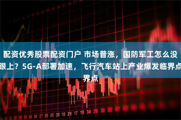 配资优秀股票配资门户 市场普涨，国防军工怎么没跟上？5G-A部署加速，飞行汽车站上产业爆发临界点