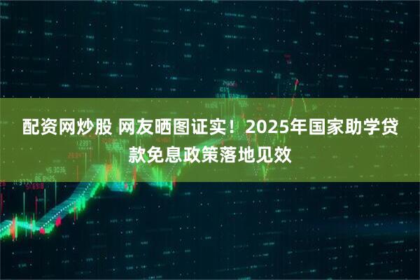配资网炒股 网友晒图证实！2025年国家助学贷款免息政策落地见效