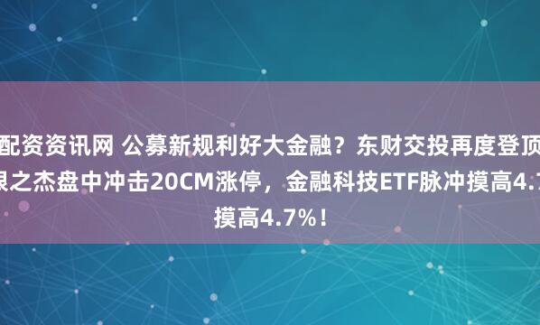 配资资讯网 公募新规利好大金融？东财交投再度登顶，银之杰盘中冲击20CM涨停，金融科技ETF脉冲摸高4.7%！