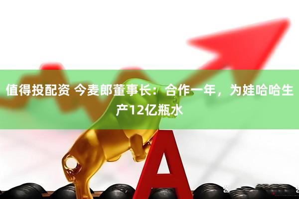 值得投配资 今麦郎董事长：合作一年，为娃哈哈生产12亿瓶水