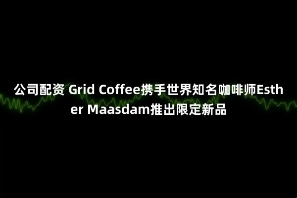 公司配资 Grid Coffee携手世界知名咖啡师Esther Maasdam推出限定新品