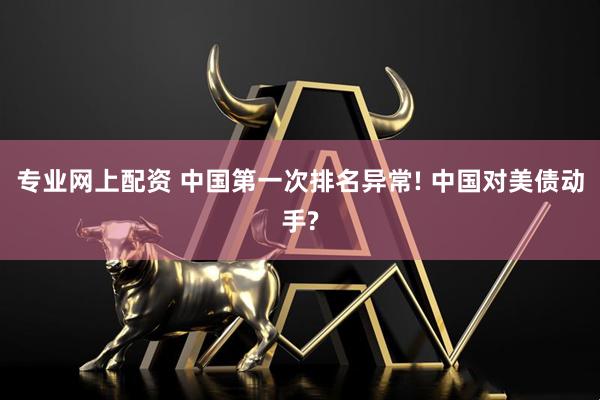 专业网上配资 中国第一次排名异常! 中国对美债动手?