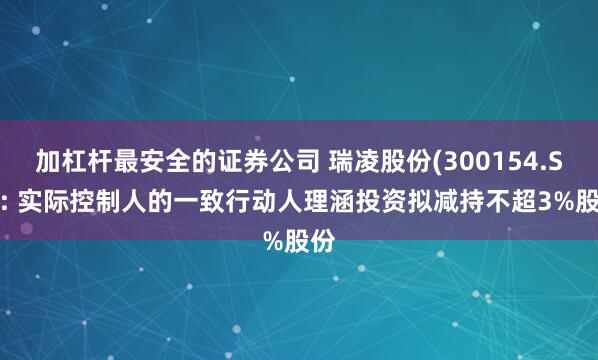 加杠杆最安全的证券公司 瑞凌股份(300154.SZ): 实际控制人的一致行动人理涵投资拟减持不超3%股份