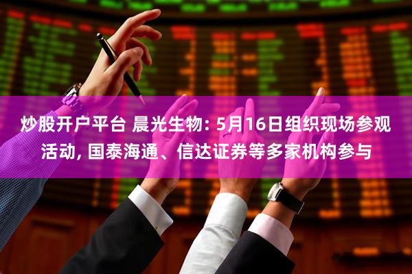 炒股开户平台 晨光生物: 5月16日组织现场参观活动, 国泰海通、信达证券等多家机构参与