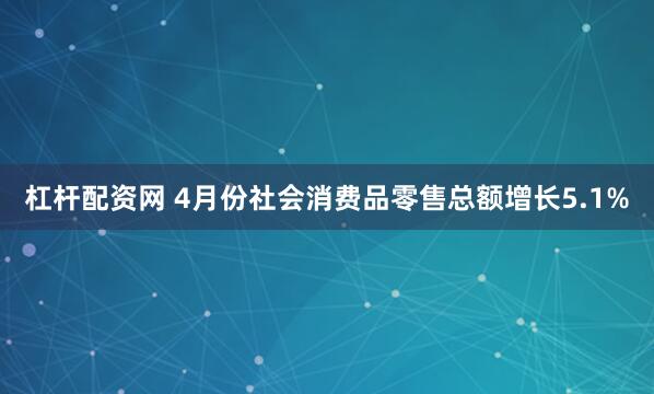 杠杆配资网 4月份社会消费品零售总额增长5.1%