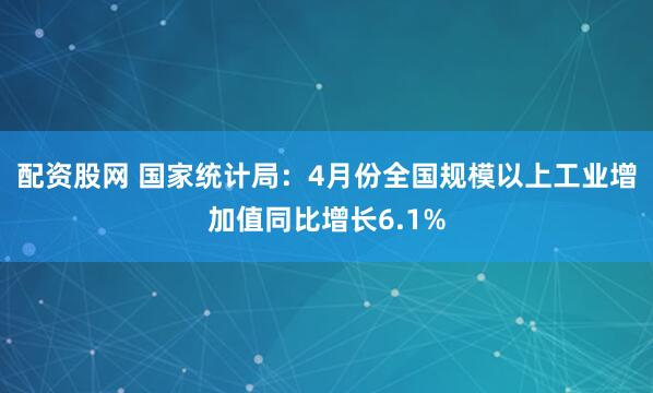 配资股网 国家统计局：4月份全国规模以上工业增加值同比增长6.1%