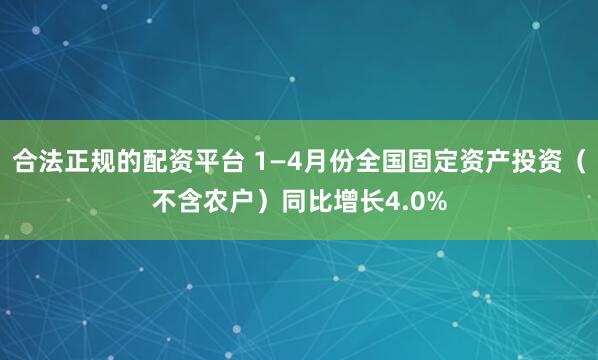 合法正规的配资平台 1—4月份全国固定资产投资（不含农户）同比增长4.0%