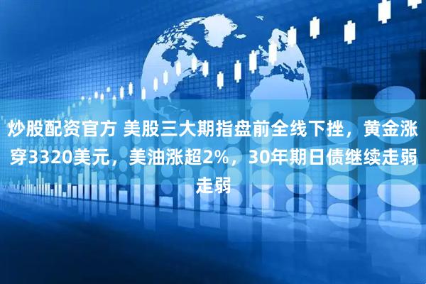炒股配资官方 美股三大期指盘前全线下挫，黄金涨穿3320美元，美油涨超2%，30年期日债继续走弱