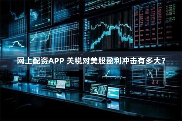 网上配资APP 关税对美股盈利冲击有多大？
