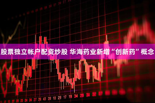 股票独立帐户配资炒股 华海药业新增“创新药”概念