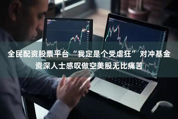 全民配资股票平台 “我定是个受虐狂” 对冲基金资深人士感叹做空美股无比痛苦
