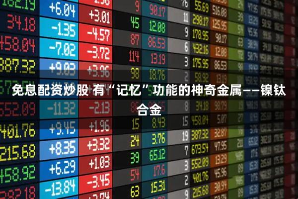 免息配资炒股 有“记忆”功能的神奇金属——镍钛合金
