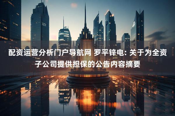 配资运营分析门户导航网 罗平锌电: 关于为全资子公司提供担保的公告内容摘要