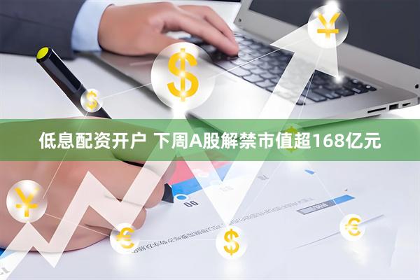 低息配资开户 下周A股解禁市值超168亿元