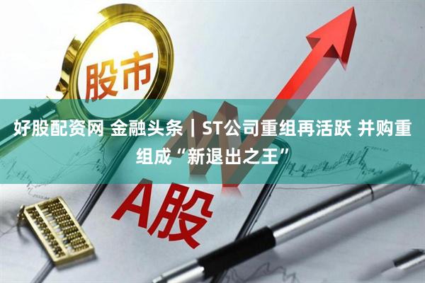 好股配资网 金融头条｜ST公司重组再活跃 并购重组成“新退出之王”