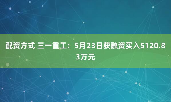 配资方式 三一重工：5月23日获融资买入5120.83万元