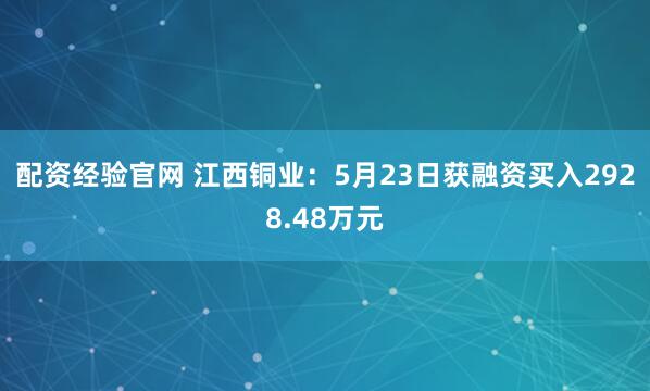 配资经验官网 江西铜业：5月23日获融资买入2928.48万元