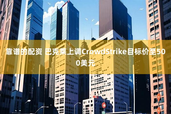 靠谱的配资 巴克莱上调CrowdStrike目标价至500美元