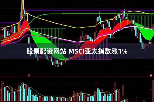 股票配资网站 MSCI亚太指数涨1%