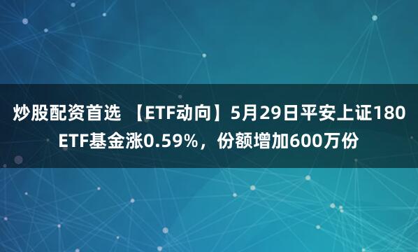 炒股配资首选 【ETF动向】5月29日平安上证180ETF基金涨0.59%，份额增加600万份