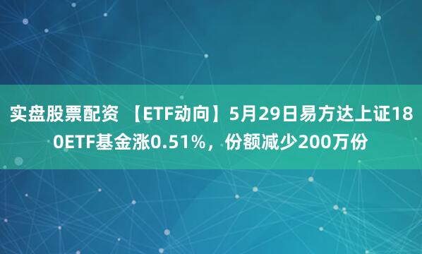 实盘股票配资 【ETF动向】5月29日易方达上证180ETF基金涨0.51%，份额减少200万份