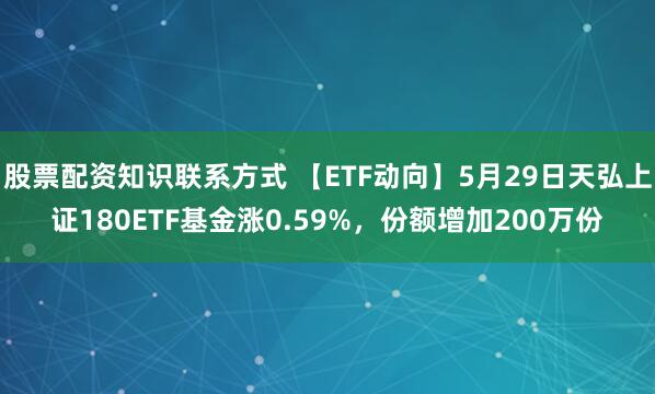 股票配资知识联系方式 【ETF动向】5月29日天弘上证180ETF基金涨0.59%，份额增加200万份