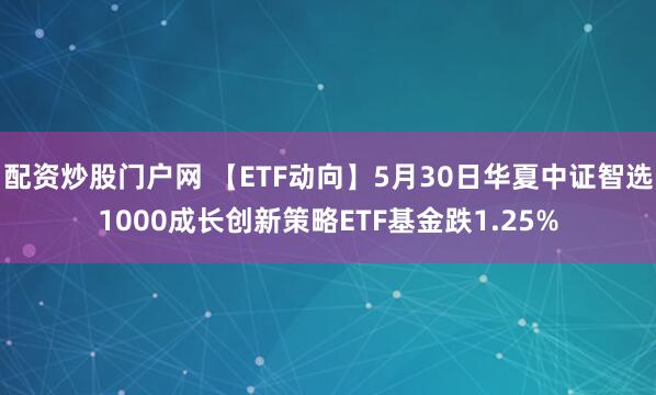 配资炒股门户网 【ETF动向】5月30日华夏中证智选1000成长创新策略ETF基金跌1.25%