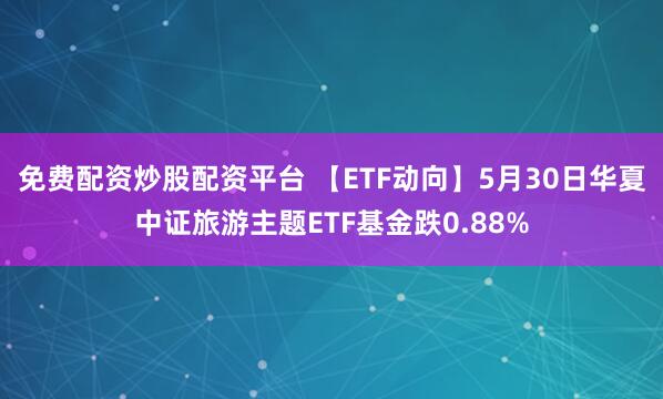 免费配资炒股配资平台 【ETF动向】5月30日华夏中证旅游主题ETF基金跌0.88%