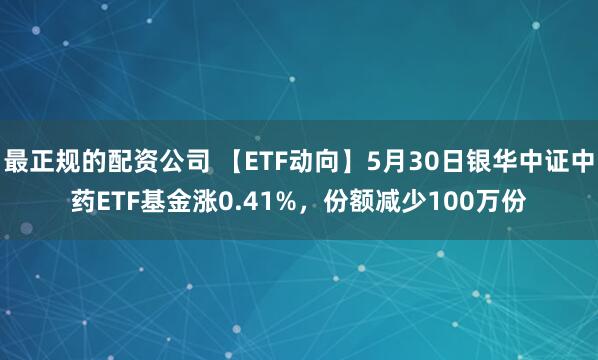 最正规的配资公司 【ETF动向】5月30日银华中证中药ETF基金涨0.41%，份额减少100万份