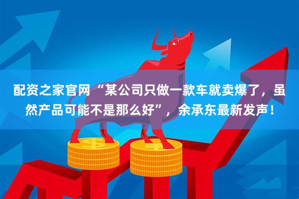 配资之家官网 “某公司只做一款车就卖爆了，虽然产品可能不是那么好”，余承东最新发声！