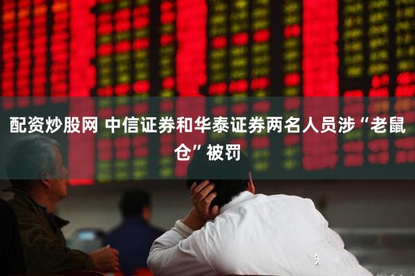 配资炒股网 中信证券和华泰证券两名人员涉“老鼠仓”被罚