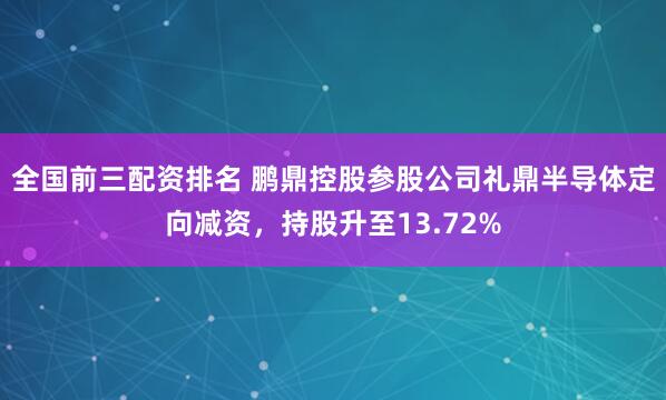 全国前三配资排名 鹏鼎控股参股公司礼鼎半导体定向减资，持股升至13.72%