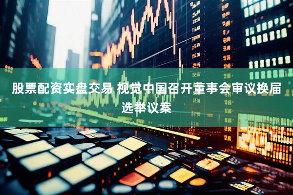 股票配资实盘交易 视觉中国召开董事会审议换届选举议案
