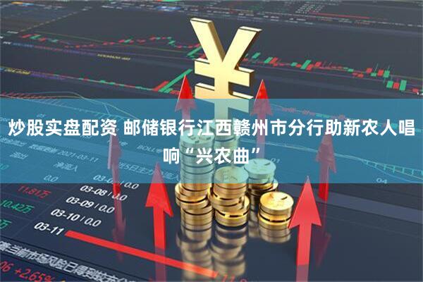 炒股实盘配资 邮储银行江西赣州市分行助新农人唱响“兴农曲”