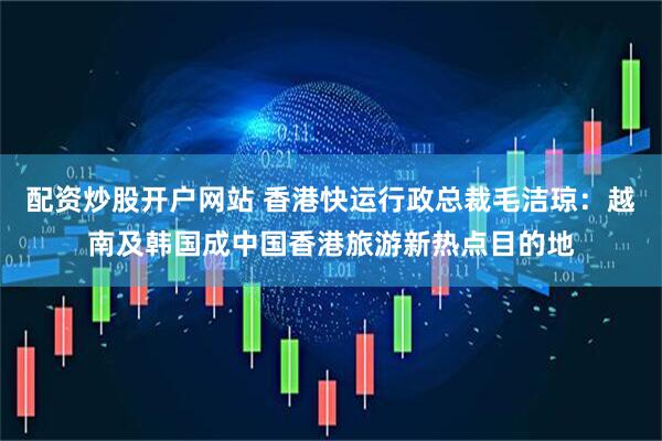 配资炒股开户网站 香港快运行政总裁毛洁琼：越南及韩国成中国香港旅游新热点目的地