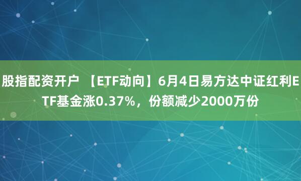 股指配资开户 【ETF动向】6月4日易方达中证红利ETF基金涨0.37%，份额减少2000万份