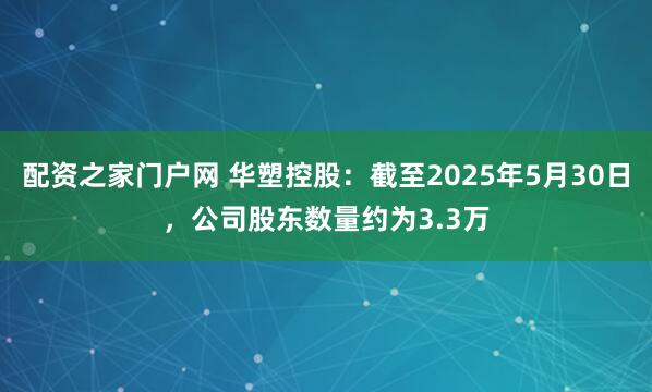配资之家门户网 华塑控股：截至2025年5月30日，公司股东数量约为3.3万