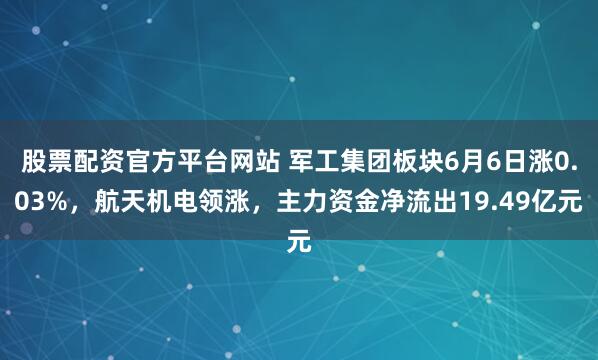 股票配资官方平台网站 军工集团板块6月6日涨0.03%，航天机电领涨，主力资金净流出19.49亿元