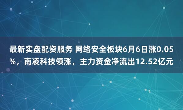 最新实盘配资服务 网络安全板块6月6日涨0.05%，南凌科技领涨，主力资金净流出12.52亿元