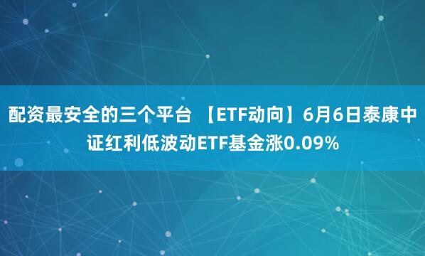 配资最安全的三个平台 【ETF动向】6月6日泰康中证红利低波动ETF基金涨0.09%