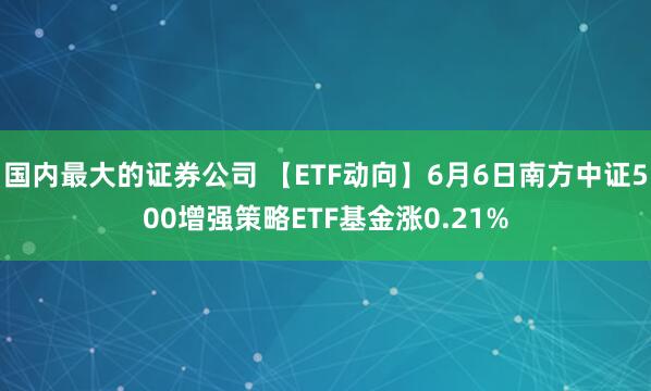 国内最大的证券公司 【ETF动向】6月6日南方中证500增强策略ETF基金涨0.21%