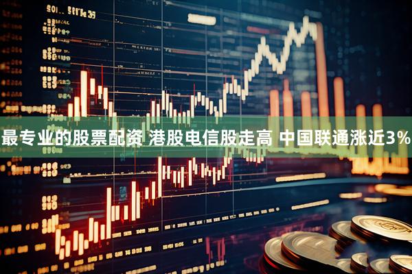 最专业的股票配资 港股电信股走高 中国联通涨近3%