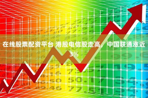 在线股票配资平台 港股电信股走高，中国联通涨近3%