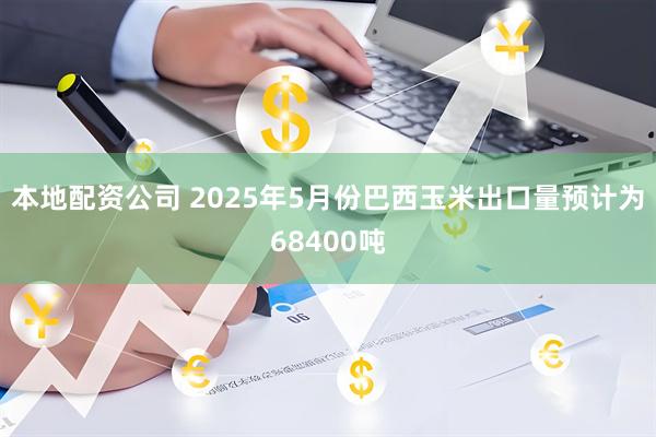 本地配资公司 2025年5月份巴西玉米出口量预计为68400吨