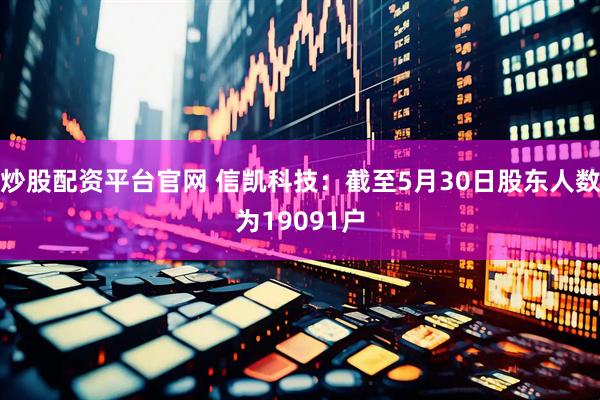 炒股配资平台官网 信凯科技：截至5月30日股东人数为19091户