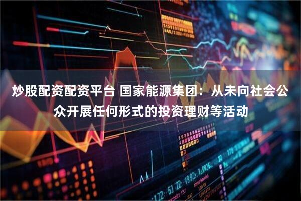 炒股配资配资平台 国家能源集团：从未向社会公众开展任何形式的投资理财等活动