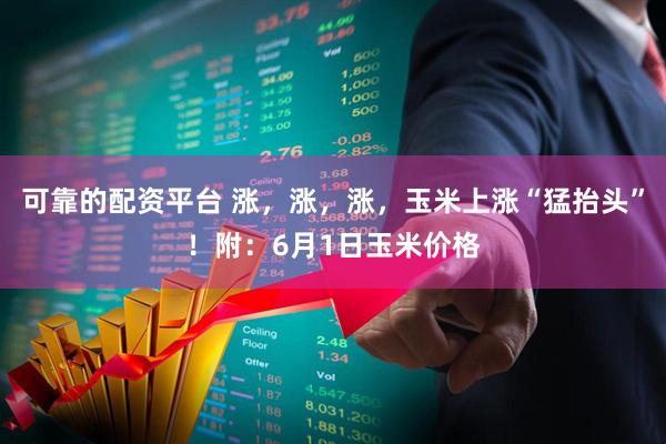 可靠的配资平台 涨，涨，涨，玉米上涨“猛抬头”！附：6月1日玉米价格